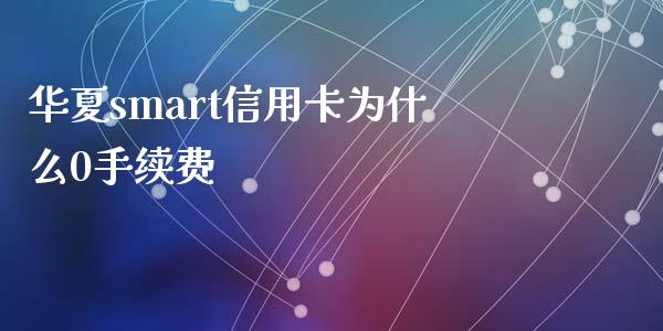 华夏smart信用卡为什么0手续费_https://wap.qdlswl.com_财经资讯_第1张