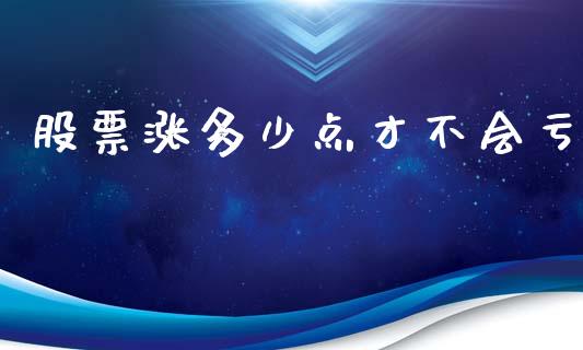 股票涨多少点才不会亏_https://wap.qdlswl.com_证券新闻_第1张