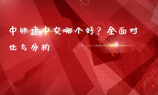 中铁建中交哪个好？全面对比与分析_https://wap.qdlswl.com_财经资讯_第1张