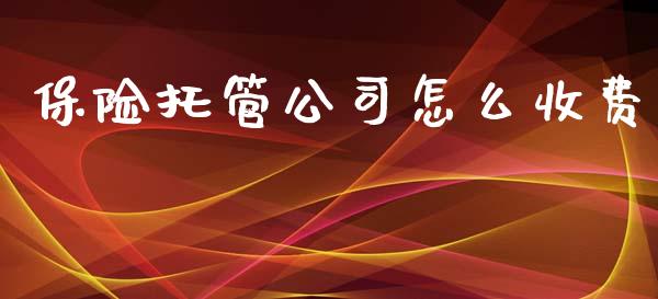 保险托管公司怎么收费_https://wap.qdlswl.com_全球经济_第1张