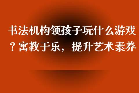 书法机构领孩子玩什么游戏？寓教于乐，提升艺术素养_https://wap.qdlswl.com_证券新闻_第1张