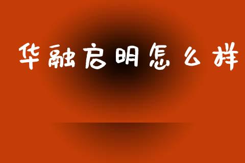 华融启明怎么样_https://wap.qdlswl.com_全球经济_第1张