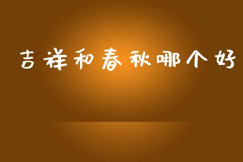 吉祥和春秋哪个好_https://wap.qdlswl.com_财经资讯_第1张