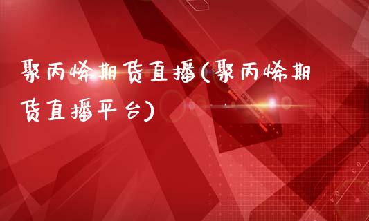 聚丙烯期货直播(聚丙烯期货直播平台)_https://wap.qdlswl.com_证券新闻_第1张