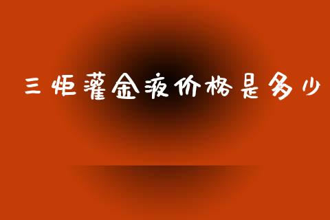 三炬灌金液价格是多少_https://wap.qdlswl.com_理财投资_第1张