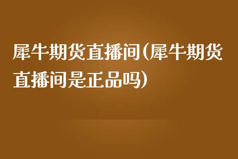 犀牛期货直播间(犀牛期货直播间是正品吗)_https://wap.qdlswl.com_全球经济_第1张