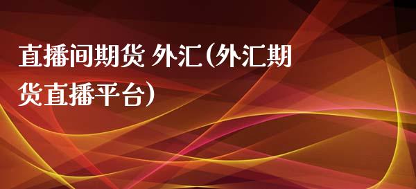 直播间期货 外汇(外汇期货直播平台)_https://wap.qdlswl.com_财经资讯_第1张