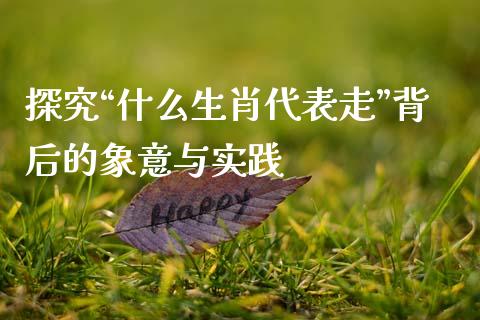 探究“什么生肖代表走”背后的象意与实践_https://wap.qdlswl.com_理财投资_第1张