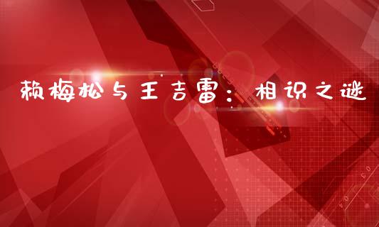 赖梅松与王吉雷：相识之谜_https://wap.qdlswl.com_理财投资_第1张