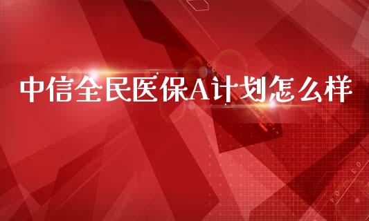 中信全民医保A计划怎么样_https://wap.qdlswl.com_全球经济_第1张