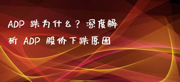 ADP 跌为什么？深度解析 ADP 股价下跌原因_https://wap.qdlswl.com_证券新闻_第1张
