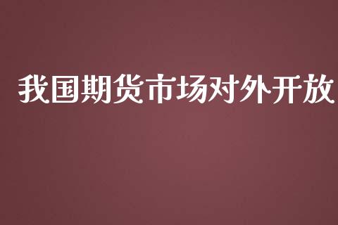 我国期货市场对外开放_https://wap.qdlswl.com_证券新闻_第1张