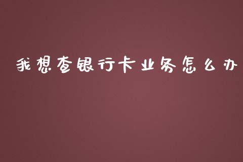 我想查银行卡业务怎么办_https://wap.qdlswl.com_证券新闻_第1张