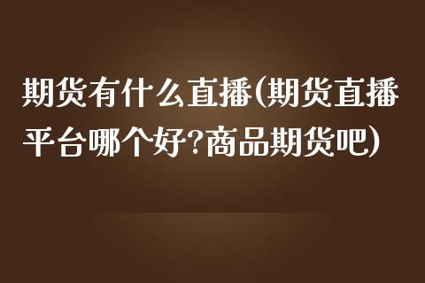 期货有什么直播(期货直播平台哪个好?商品期货吧)_https://wap.qdlswl.com_全球经济_第1张