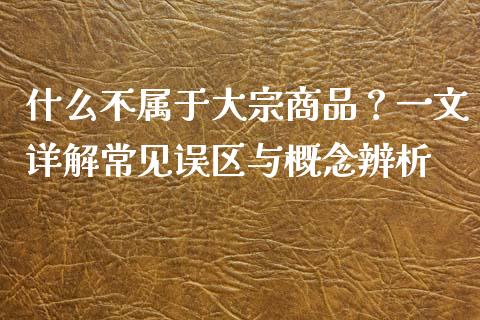 什么不属于大宗商品？一文详解常见误区与概念辨析_https://wap.qdlswl.com_全球经济_第1张