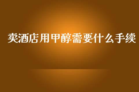 卖酒店用甲醇需要什么手续_https://wap.qdlswl.com_理财投资_第1张