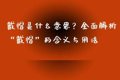戴帽是什么意思?全面解析“戴帽”的含义与用法_全球经济_第1张_财经资讯_理财投资_证券新闻_全球经济 戴帽是什么意思?全面解析“戴帽”的含义与用法_https://wap.qdlswl.com_全球经济_第1张