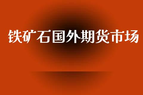 铁矿石国外期货市场_https://wap.qdlswl.com_全球经济_第1张