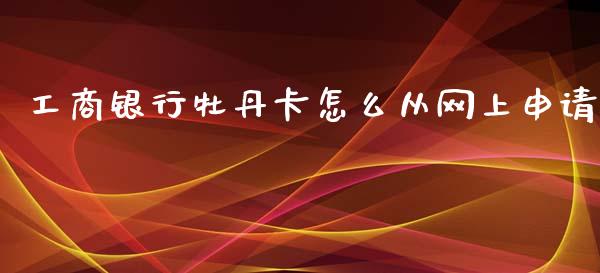 工商银行牡丹卡怎么从网上申请_https://wap.qdlswl.com_证券新闻_第1张