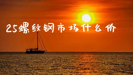 25螺纹钢市场什么价_https://wap.qdlswl.com_证券新闻_第1张