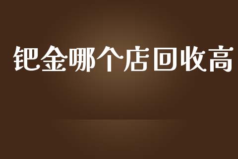 钯金哪个店回收高_https://wap.qdlswl.com_财经资讯_第1张