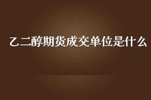 乙二醇期货成交单位是什么_https://wap.qdlswl.com_证券新闻_第1张