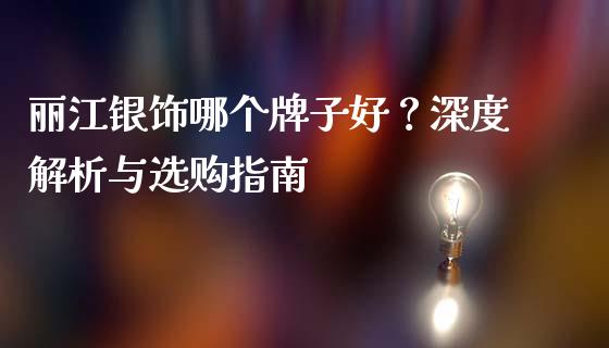 丽江银饰哪个牌子好？深度解析与选购指南_https://wap.qdlswl.com_财经资讯_第1张