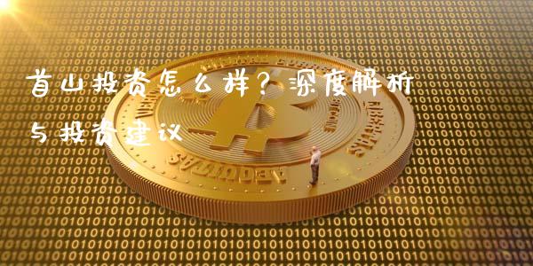 首山投资怎么样？深度解析与投资建议_https://wap.qdlswl.com_全球经济_第1张