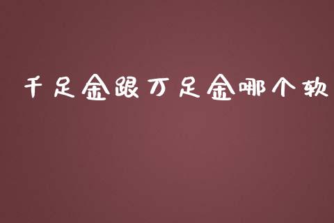 千足金跟万足金哪个软_https://wap.qdlswl.com_财经资讯_第1张