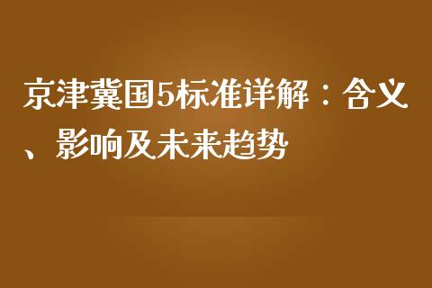 京津冀国5标准详解：含义、影响及未来趋势_https://wap.qdlswl.com_全球经济_第1张