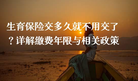 生育保险交多久就不用交了？详解缴费年限与相关政策_https://wap.qdlswl.com_全球经济_第1张