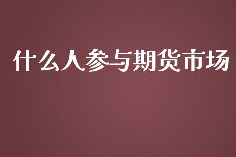 什么人参与期货市场_https://wap.qdlswl.com_理财投资_第1张