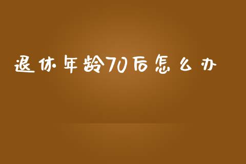 退休年龄70后怎么办_https://wap.qdlswl.com_财经资讯_第1张