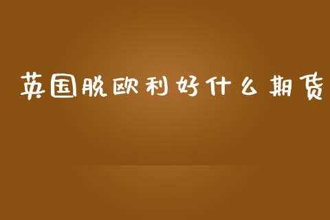英国脱欧利好什么期货_https://wap.qdlswl.com_证券新闻_第1张