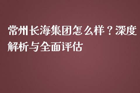 常州长海集团怎么样？深度解析与全面评估_https://wap.qdlswl.com_理财投资_第1张