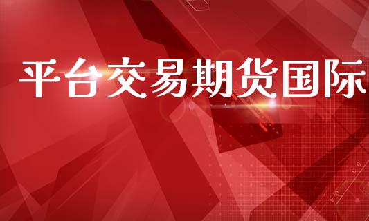 平台交易期货国际_https://wap.qdlswl.com_证券新闻_第1张