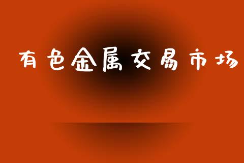 有色金属交易市场_https://wap.qdlswl.com_全球经济_第1张