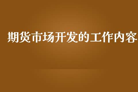 期货市场开发的工作内容_https://wap.qdlswl.com_证券新闻_第1张