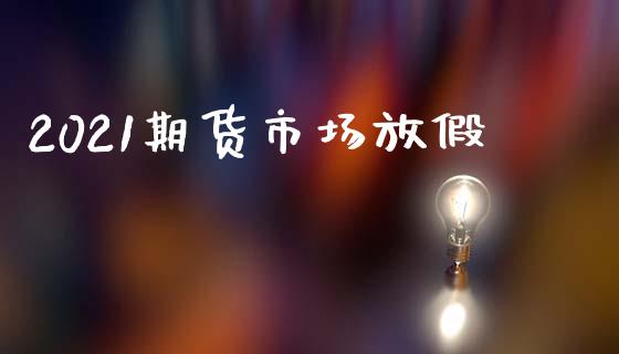 2021期货市场放假_https://wap.qdlswl.com_全球经济_第1张