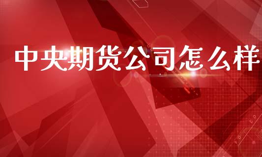 中央期货公司怎么样_https://wap.qdlswl.com_证券新闻_第1张