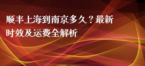 顺丰上海到南京多久？最新时效及运费全解析_https://wap.qdlswl.com_全球经济_第1张