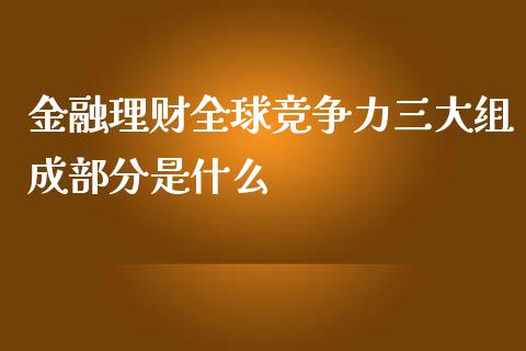 金融理财全球竞争力三大组成部分是什么_https://wap.qdlswl.com_理财投资_第1张