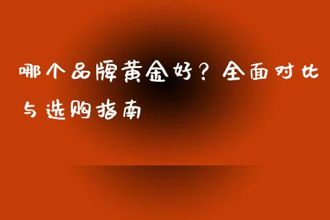 哪个品牌黄金好？全面对比与选购指南_https://wap.qdlswl.com_证券新闻_第1张