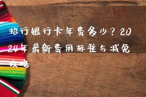 招行银行卡年费多少？2024年最新费用标准与减免攻略_https://wap.qdlswl.com_证券新闻_第1张