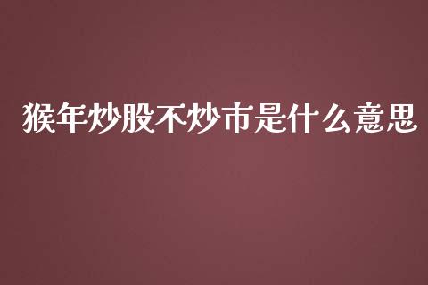 猴年炒股不炒市是什么意思_https://wap.qdlswl.com_全球经济_第1张