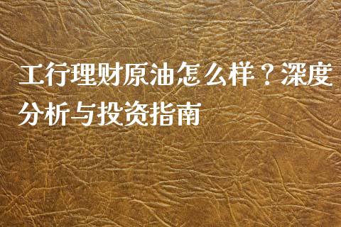 工行理财原油怎么样？深度分析与投资指南_https://wap.qdlswl.com_全球经济_第1张