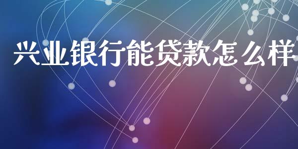 兴业银行能贷款怎么样_https://wap.qdlswl.com_理财投资_第1张