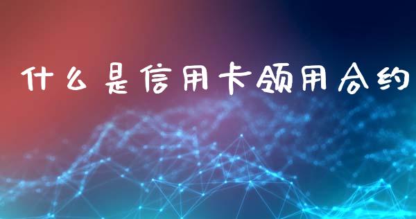 什么是信用卡领用合约_https://wap.qdlswl.com_证券新闻_第1张