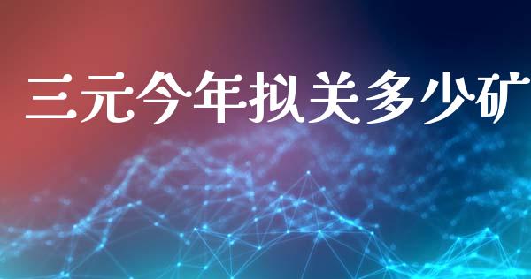 三元今年拟关多少矿_https://wap.qdlswl.com_理财投资_第1张