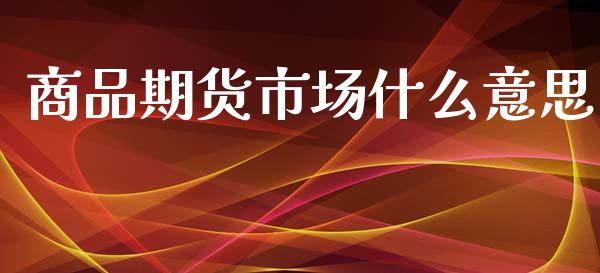 商品期货市场什么意思_https://wap.qdlswl.com_证券新闻_第1张